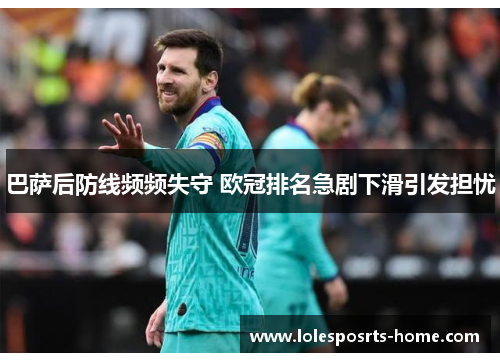 巴萨后防线频频失守 欧冠排名急剧下滑引发担忧