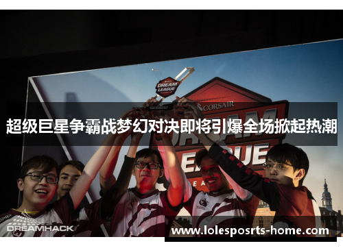 超级巨星争霸战梦幻对决即将引爆全场掀起热潮