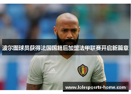 波尔图球员获得法国国籍后加盟法甲联赛开启新篇章